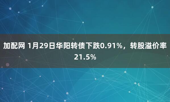 加配网 1月29日华阳转债下跌0.91%，转股溢价率21.5%