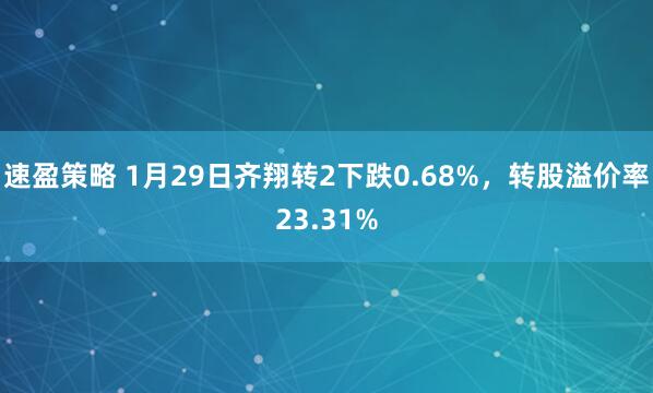 速盈策略 1月29日齐翔转2下跌0.68%，转股溢价率23.31%
