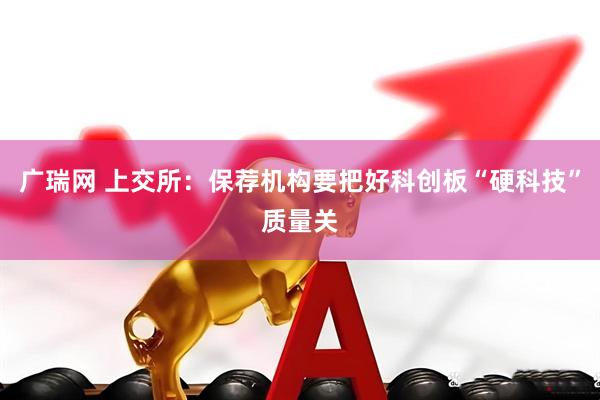 广瑞网 上交所：保荐机构要把好科创板“硬科技”质量关