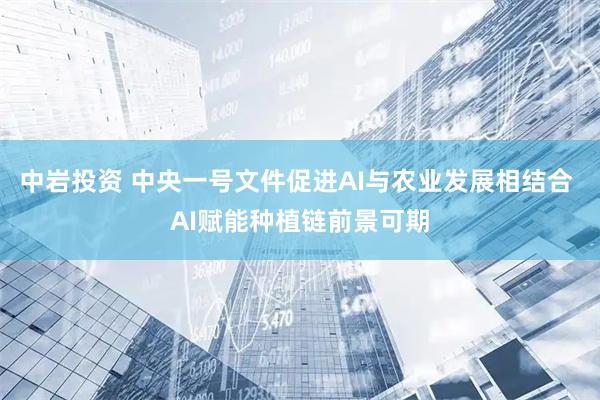 中岩投资 中央一号文件促进AI与农业发展相结合 AI赋能种植链前景可期