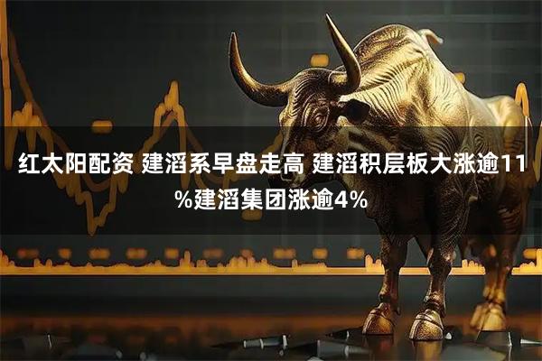 红太阳配资 建滔系早盘走高 建滔积层板大涨逾11%建滔集团涨逾4%