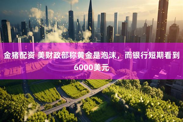 金猪配资 美财政部称黄金是泡沫，而银行短期看到6000美元