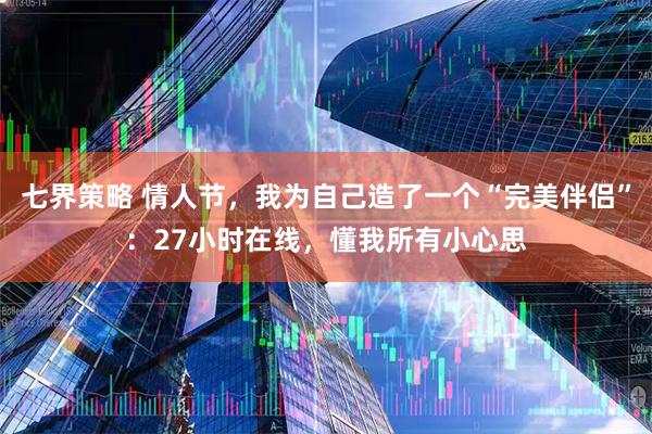 七界策略 情人节，我为自己造了一个“完美伴侣”：27小时在线，懂我所有小心思