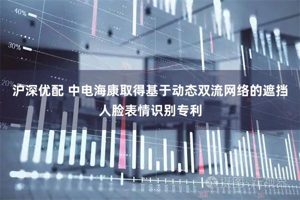沪深优配 中电海康取得基于动态双流网络的遮挡人脸表情识别专利