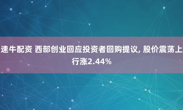 速牛配资 西部创业回应投资者回购提议, 股价震荡上行涨2.44%