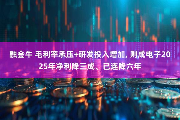 融金牛 毛利率承压+研发投入增加, 则成电子2025年净利降三成、已连降六年