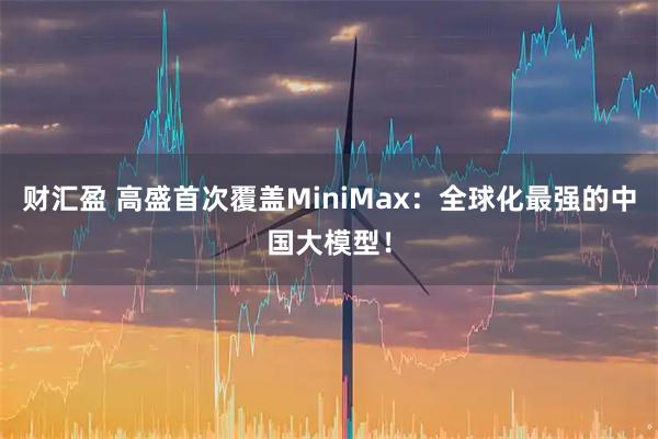 财汇盈 高盛首次覆盖MiniMax：全球化最强的中国大模型！