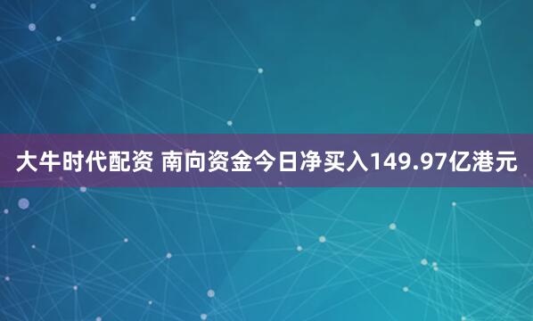 大牛时代配资 南向资金今日净买入149.97亿港元
