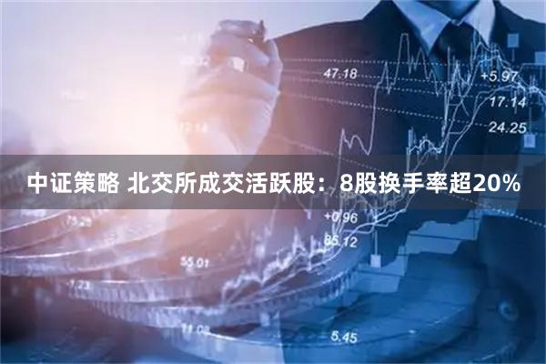 中证策略 北交所成交活跃股：8股换手率超20%