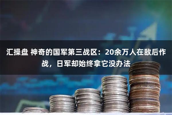 汇操盘 神奇的国军第三战区：20余万人在敌后作战，日军却始终拿它没办法