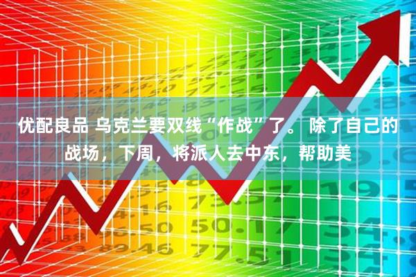 优配良品 乌克兰要双线“作战”了。 除了自己的战场，下周，将派人去中东，帮助美