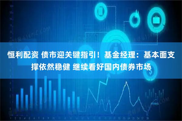 恒利配资 债市迎关键指引！基金经理：基本面支撑依然稳健 继续看好国内债券市场