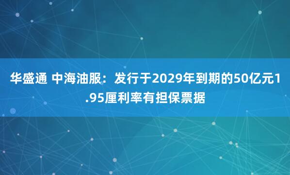 华盛通 中海油服：发行于2029年到期的50亿元1.95厘利率有担保票据