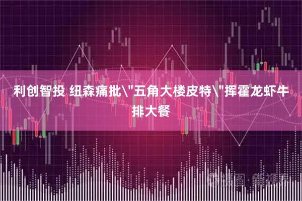 利创智投 纽森痛批＂五角大楼皮特＂挥霍龙虾牛排大餐