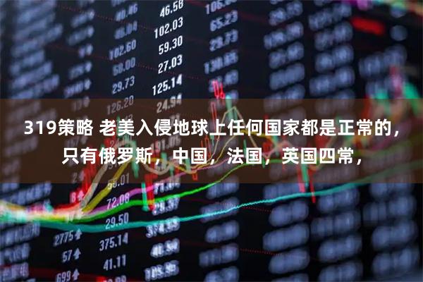 319策略 老美入侵地球上任何国家都是正常的，只有俄罗斯，中国，法国，英国四常，
