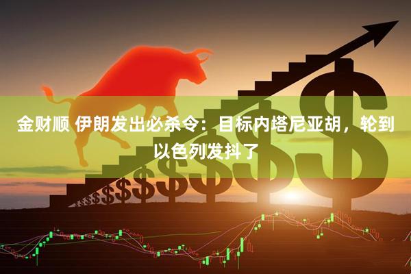 金财顺 伊朗发出必杀令：目标内塔尼亚胡，轮到以色列发抖了
