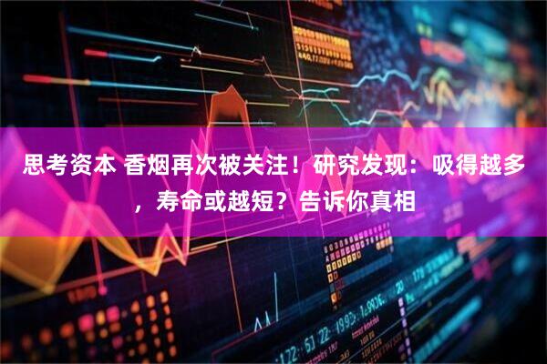 思考资本 香烟再次被关注！研究发现：吸得越多，寿命或越短？告诉你真相