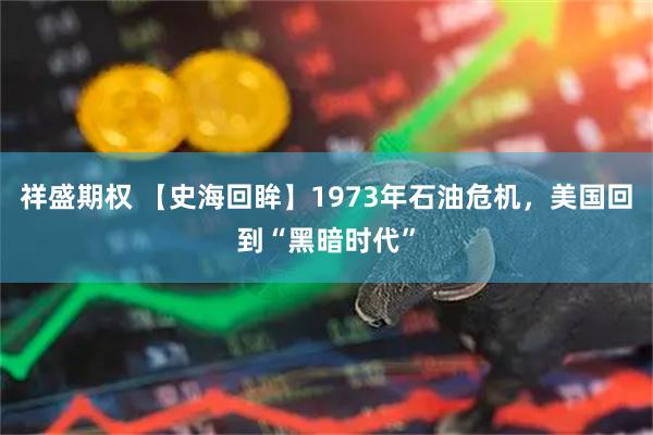 祥盛期权 【史海回眸】1973年石油危机，美国回到“黑暗时代”
