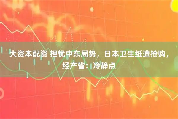 大资本配资 担忧中东局势，日本卫生纸遭抢购，经产省：冷静点