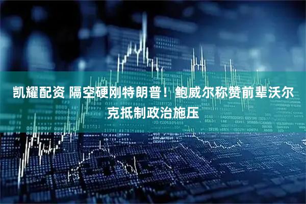 凯耀配资 隔空硬刚特朗普！鲍威尔称赞前辈沃尔克抵制政治施压