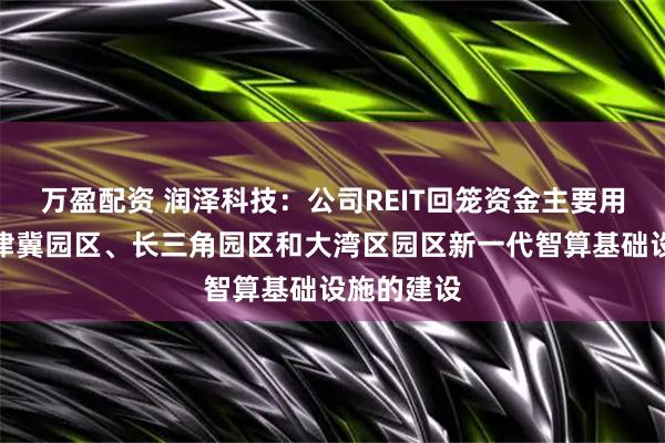 万盈配资 润泽科技：公司REIT回笼资金主要用于公司京津冀园区、长三角园区和大湾区园区新一代智算基础设施的建设