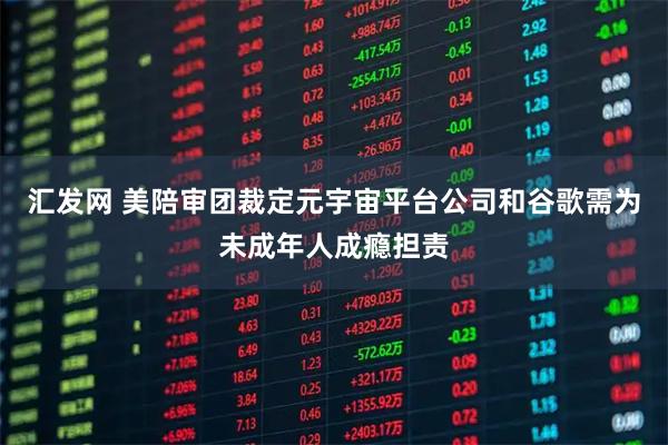 汇发网 美陪审团裁定元宇宙平台公司和谷歌需为未成年人成瘾担责