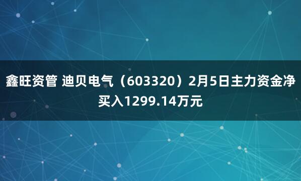 鑫旺资管 迪贝电气（603320）2月5日主力资金净买入1299.14万元