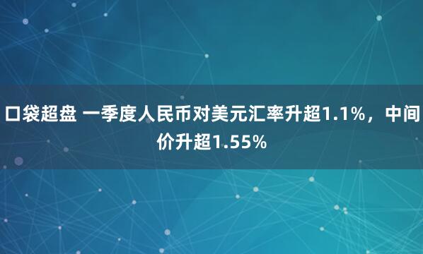 口袋超盘 一季度人民币对美元汇率升超1.1%，中间价升超1.55%