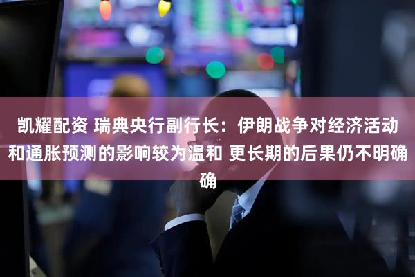 凯耀配资 瑞典央行副行长：伊朗战争对经济活动和通胀预测的影响较为温和 更长期的后果仍不明确