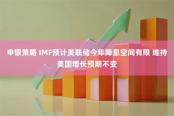 申银策略 IMF预计美联储今年降息空间有限 维持美国增长预期不变