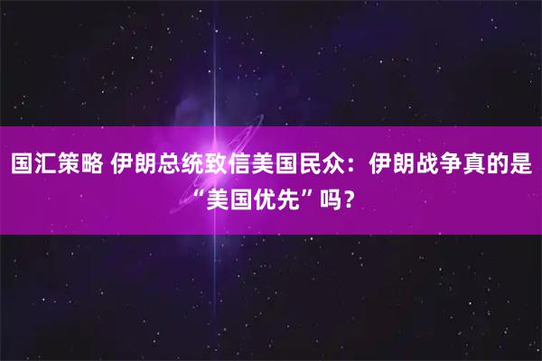 国汇策略 伊朗总统致信美国民众：伊朗战争真的是“美国优先”吗？