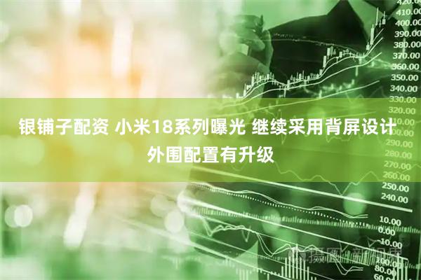 银铺子配资 小米18系列曝光 继续采用背屏设计 外围配置有升级