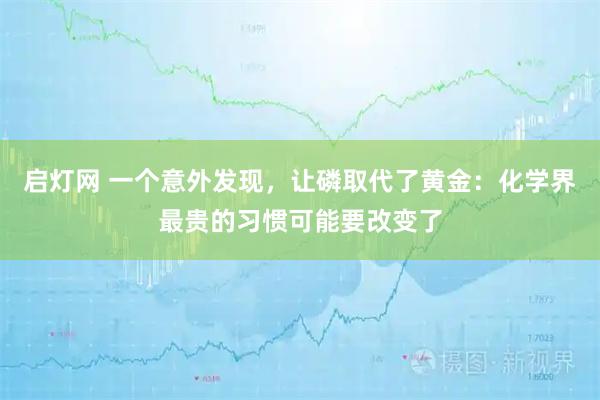 启灯网 一个意外发现，让磷取代了黄金：化学界最贵的习惯可能要改变了