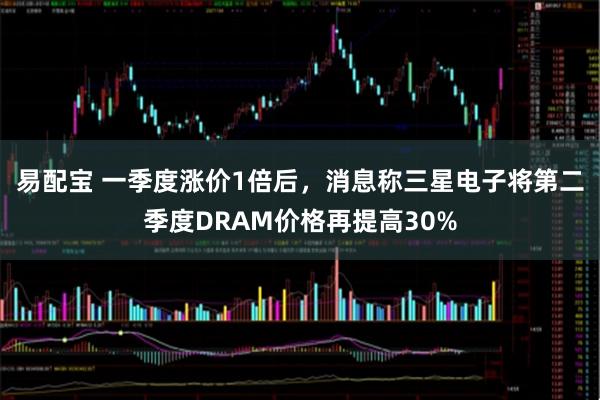 易配宝 一季度涨价1倍后，消息称三星电子将第二季度DRAM价格再提高30%