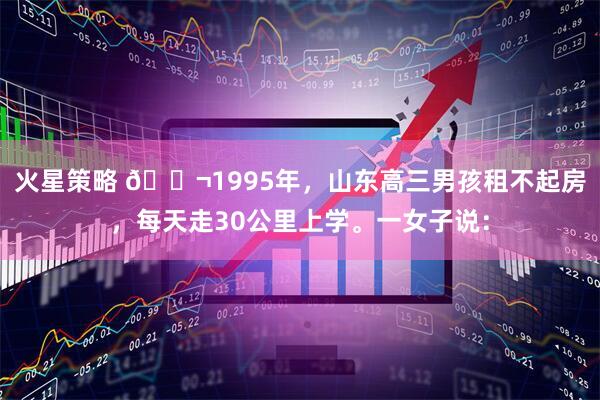 火星策略 🌬1995年，山东高三男孩租不起房，每天走30公里上学。一女子说：