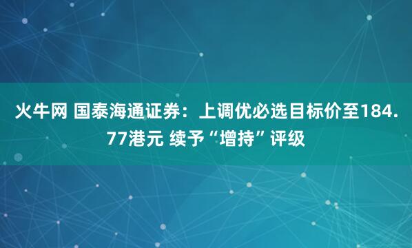 火牛网 国泰海通证券：上调优必选目标价至184.77港元 续予“增持”评级