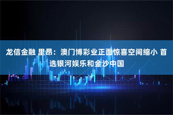 龙信金融 里昂：澳门博彩业正面惊喜空间缩小 首选银河娱乐和金沙中国