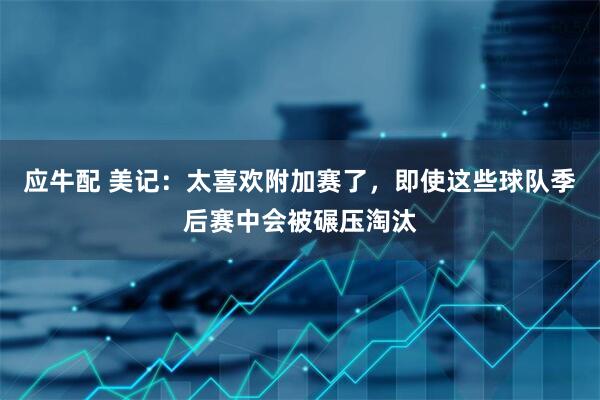 应牛配 美记：太喜欢附加赛了，即使这些球队季后赛中会被碾压淘汰
