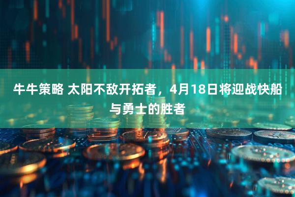 牛牛策略 太阳不敌开拓者，4月18日将迎战快船与勇士的胜者
