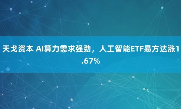 天戈资本 AI算力需求强劲，人工智能ETF易方达涨1.67%