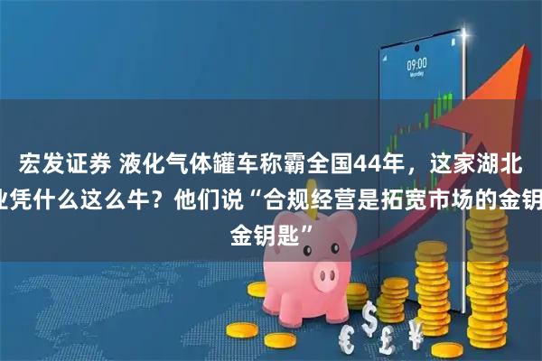 宏发证券 液化气体罐车称霸全国44年，这家湖北企业凭什么这么牛？他们说“合规经营是拓宽市场的金钥匙”