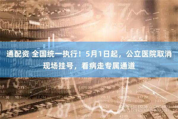 通配资 全国统一执行！5月1日起，公立医院取消现场挂号，看病走专属通道