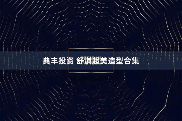 典丰投资 舒淇超美造型合集