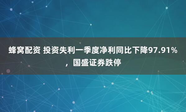 蜂窝配资 投资失利一季度净利同比下降97.91%，国盛证券跌停