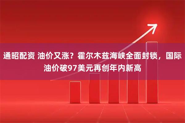 通昭配资 油价又涨？霍尔木兹海峡全面封锁，国际油价破97美元再创年内新高
