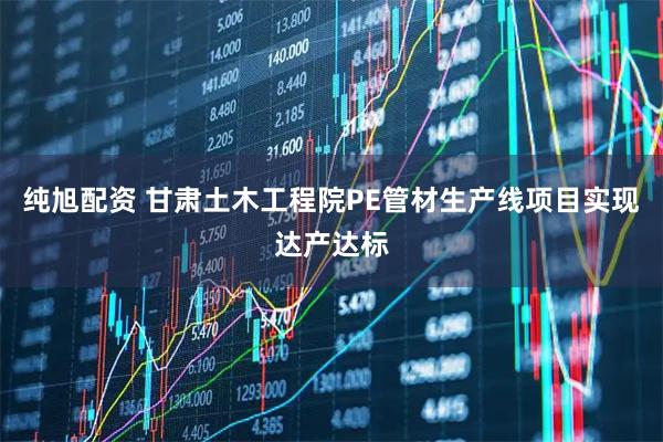 纯旭配资 甘肃土木工程院PE管材生产线项目实现达产达标