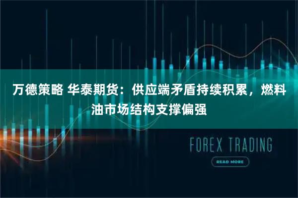 万德策略 华泰期货：供应端矛盾持续积累，燃料油市场结构支撑偏强