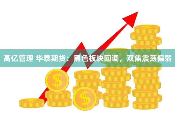 高亿管理 华泰期货:黑色板块回调,双焦震荡偏弱