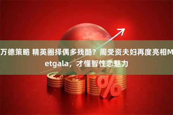 万德策略 精英圈择偶多残酷？周受资夫妇再度亮相Metgala，才懂智性恋魅力