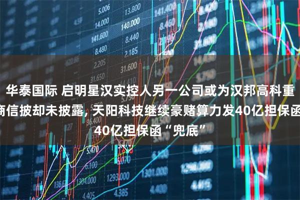 华泰国际 启明星汉实控人另一公司或为汉邦高科重要供应商信披却未披露, 天阳科技继续豪赌算力发40亿担保函“兜底”